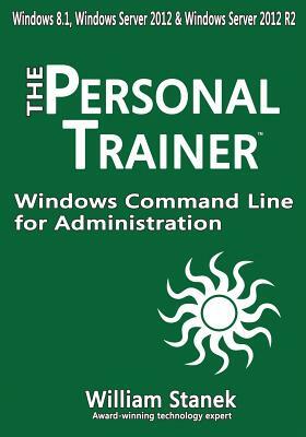 Windows Command Line for Administration for Windows, Windows Server 2012 and Windows Server 2012 R2: The Personal Trainer by William Stanek