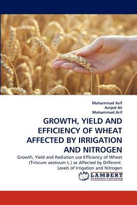 Growth, Yield and Efficiency of Wheat Affected by Irrigation and Nitrogen by Amjed Ali, Muhammad Asif, Muhammad Arif