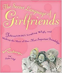 The Secret Language of Girlfriends: Talking Loudly, Laughing Wildly, and Making the Most of Our Most Important Friendships by Nadine Schiff, Karen Neuburger