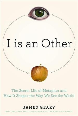 I Is an Other: The Secret Life of Metaphor and How it Shapes the Way We See the World by James Geary