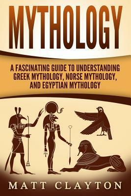 Mythology: A Fascinating Guide to Understanding Greek Mythology, Norse Mythology, and Egyptian Mythology by Matt Clayton