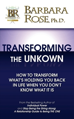 Transforming the Unknown: How to Transform What's Holding You Back in Life When You Don't Know What it Is by Barbara Rose