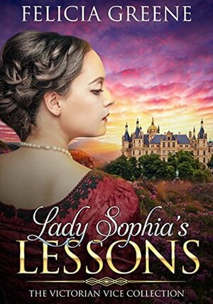 Lady Sophia's Lessons: The Victorian Vice Collection by Felicia Greene
