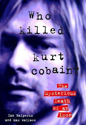 Who Killed Kurt Cobain?: The Mysterious Death of an Icon by Ian Halperin, Max Wallace