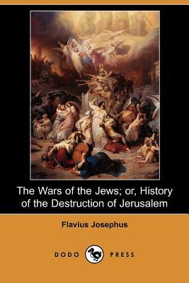 The Wars of the Jews; Or, History of the Destruction of Jerusalem (Dodo Press) by Flavius Josephus