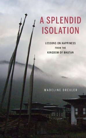 A Splendid Isolation: Lessons on Happiness from the Kingdom of Bhutan by Madeline Drexler