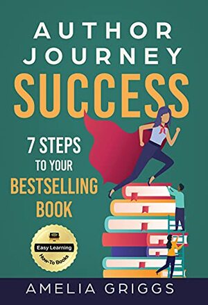 Author Journey Success: 7 Steps to Your Bestselling Book by Amelia Griggs, Amelia Griggs