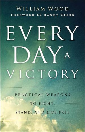 Every Day a Victory: Practical Weapons to Fight, Stand, and Live Free by William Wood