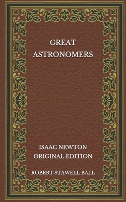 Great Astronomers: Isaac Newton - Original Edition by Robert Stawell Ball