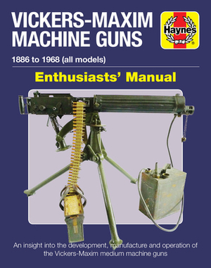 Vickers-Maxim Machine Guns Enthusiasts' Manual: 1886 to 1968 (All Models): An Insight Into the Development, Manufacture and Operation of the Vickers-M by Martin Pegler