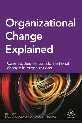 Organizational Change Explained: Case Studies on Transformational Change in Organizations by Sarah Coleman, Bob Thomas