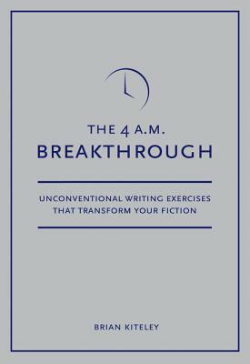4 A.M. Breakthrough: Unconventional Writing Exercises That Transform Your Fiction by Brian Kiteley