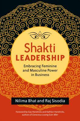 Shakti Leadership: Embracing Feminine and Masculine Power in Business by Nilima Bhat, Raj Sisodia