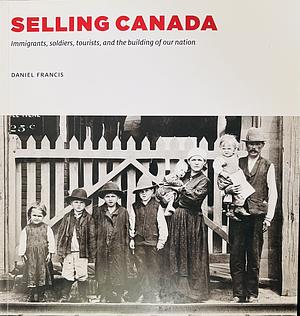 Selling Canada Immigrants, soldiers, tourists, and the building of our nation  by Daniel Francis