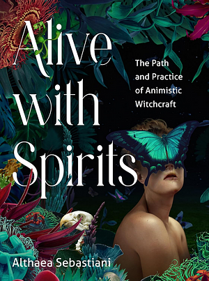 Alive with Spirits: The Path and Practice of Animistic Witchcraft by Althaea Sebastiani