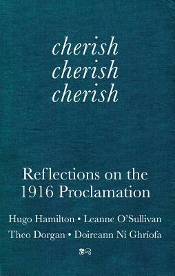 Cherish, Cherish, Cherish: Reflections on the 1916 Proclamation by Leanne O'Sullivan, Hugo Hamilton, Theo Dorgan