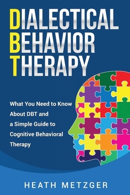 Dialectical Behavior Therapy: What You Need to Know About DBT and a Simple Guide to Cognitive Behavioral Therapy by Heath Metzger