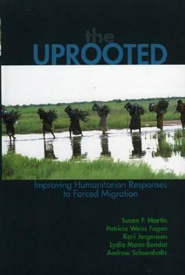 The Uprooted: Improving Humanitarian Responses to Forced Migration by Susan F. Martin, Kari M. Jorgensen, Patricia Weiss Fagen