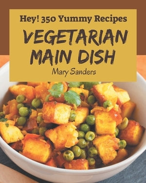 Hey! 350 Yummy Vegetarian Main Dish Recipes: From The Yummy Vegetarian Main Dish Cookbook To The Table by Mary Sanders