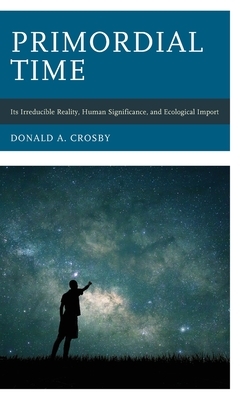 Primordial Time: Its Irreducible Reality, Human Significance, and Ecological Import by Donald A. Crosby