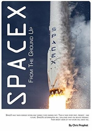 SpaceX From The Ground Up by Chris Prophet, Andrew Cowley