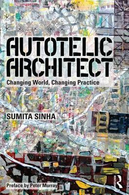 Autotelic Architect: Changing World, Changing Practice by Sumita Singha