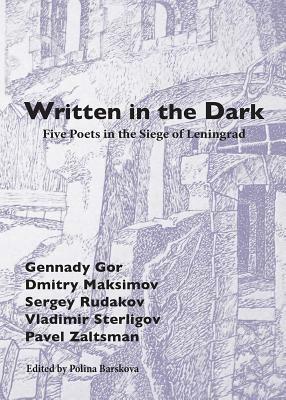 Written in the Dark: Five Poets in the Siege of Leningrad by Vladimir Sterligov, Eugene Ostashevsky, Ilya Kukulin, Rebekah Smith, Gennady Gor, Matvei Yankelevich, Sergei Borisovich Rudakov, Polina Barskova, Ben Felker-Quinn, Pavel Zaltsman, Charles Swank, Jason Wagner, Anand Dibble, Ainsley Morse, Dmitrii Maksimov