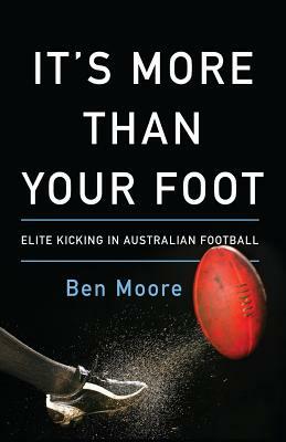 It's More Than Your Foot: Elite Kicking in Australian Football by Ben Moore