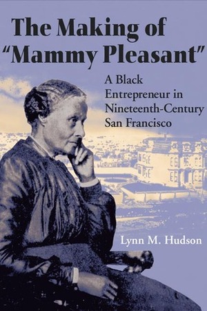 The Making of Mammy Pleasant: A Black Entrepreneur in Nineteenth-Century San Francisco by Lynn M. Hudson