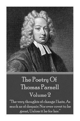 The Poetry of Thomas Parnell - Volume II: "The very thoughts of change I hate, As much as of despair; Nor ever covet to be great, Unless it be for her by Thomas Parnell