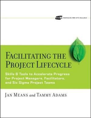 Facilitating the Project Lifecycle: The Skills & Tools to Accelerate Progress for Project Managers, Facilitators, and Six SIGMA Project Teams [With CD by Janet A. Means, Tammy Adams