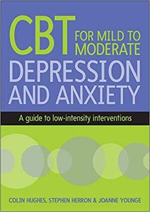 CBT FOR MILD TO MODERATE DEPRESSION AND ANXIETY: A guide to low intensity interventions by Stephen Herron, Colin Hughes, Joanne Younge