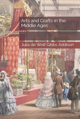 Arts and Crafts in the Middle Ages by Julia De Wolf Gibbs Addison