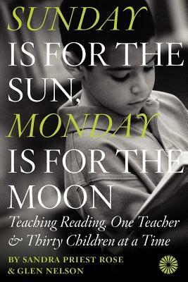 Sunday Is for the Sun, Monday Is for the Moon: Teaching Reading, One Teacher and Thirty Children at a Time by Glen Nelson, Sandra Priest Rose