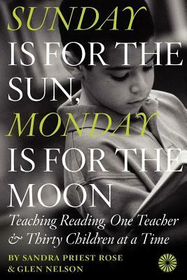 Sunday Is for the Sun, Monday Is for the Moon: Teaching Reading, One Teacher and Thirty Children at a Time by Sandra Priest Rose, Glen Nelson