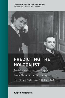 Predicting the Holocaust: Jewish Organizations Report from Geneva on the Emergence of the Final Solution, 1939-1942 by Jürgen Matthäus