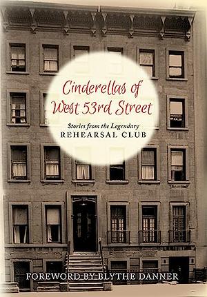 Cinderella’s of West 53rd Street: Stories from the Legendary Rehearsal Club by Rehearsal Club Alumnae