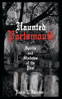 Haunted Portsmouth: Spirits and Shadows of the Past by Roxie J. Zwicker