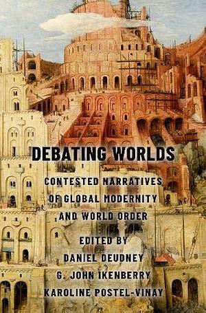 Debating Worlds: Contested Narratives of Global Modernity and World Order by Daniel Deudney, G. John Ikenberry, Karoline Postel-Vinay