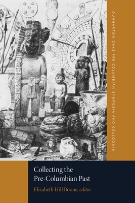 Collecting the Pre-Columbian Past: A Symposium at Dumbarton Oaks, 6th and 7th October 1990 by Elizabeth Hill Boone
