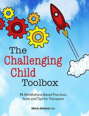 The Challenging Child Toolbox: 75 Mindfulness-Based Practices, Tools and Tips for Therapists by Mitch Abblett