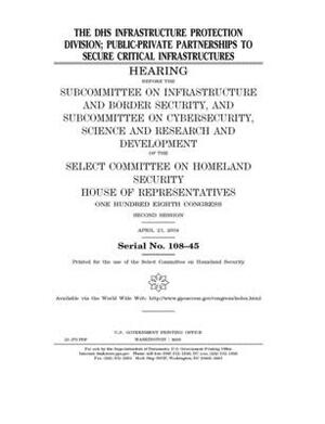 The DHS infrastructure protection division: public-private partnerships to secure critical infrastructures by Select Committee on Homeland Se (house), United S. Congress, United States House of Representatives