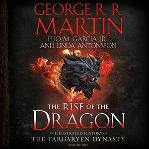 The Rise of the Dragon: An Illustrated History of the Targaryen Dynasty, Volume One by Elio M. García Jr., George R.R. Martin, Linda Antonsson