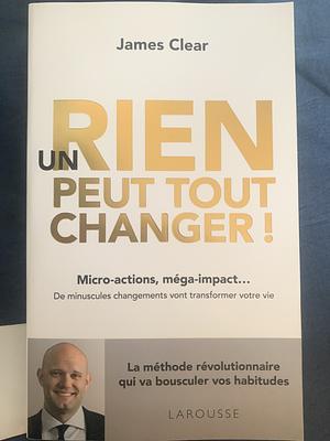 Un rien peut tout changer !: Micro-actions, méga-impact... De minuscules changements vont transformer votre vie by James Clear