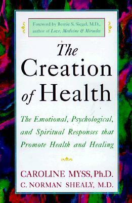 The Creation of Health: The Emotional, Psychological, and Spiritual Responses That Promote Health and Healing by Caroline Myss, C. Norman Shealy