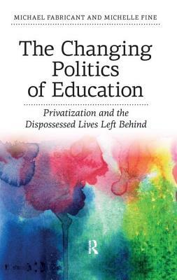 Changing Politics of Education: Privatization and the Dispossessed Lives Left Behind by Michael Fabricant, Michelle Fine