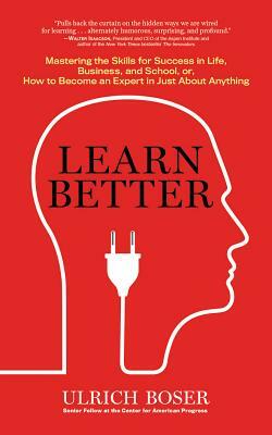 Learn Better: Mastering the Skills for Success in Life, Business, and School, Or, How to Become an Expert in Just about Anything by Ulrich Boser