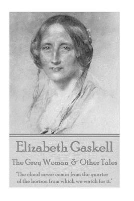 Elizabeth Gaskell - The Grey Woman & Other Tales: The Cloud Never Comes from the Quarter of the Horizon from Which We Watch for It. by Elizabeth Gaskell