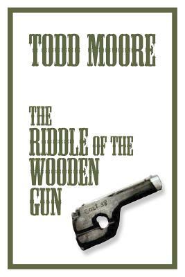 The Riddle Of The Wooden Gun by Todd Moore