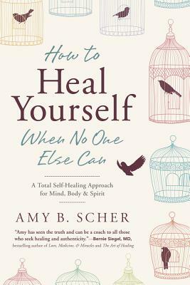 How to Heal Yourself When No One Else Can: A Total Self-Healing Approach for Mind, Body, and Spirit by Amy B. Scher